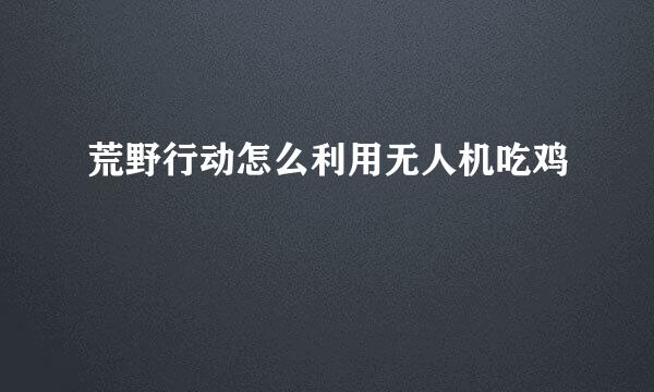 荒野行动怎么利用无人机吃鸡