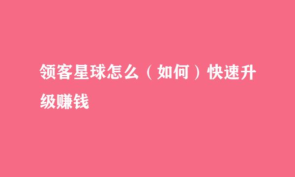 领客星球怎么（如何）快速升级赚钱