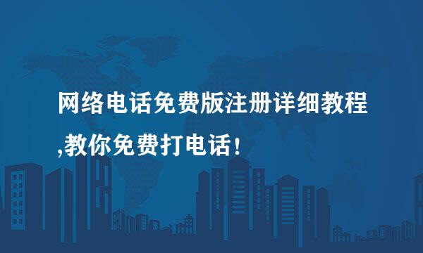 网络电话免费版注册详细教程,教你免费打电话！