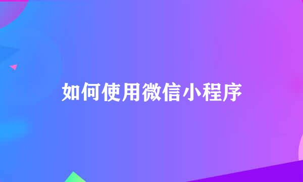 如何使用微信小程序