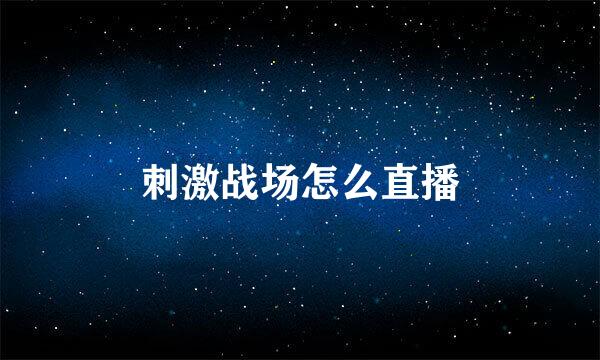 刺激战场怎么直播