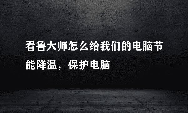 看鲁大师怎么给我们的电脑节能降温，保护电脑
