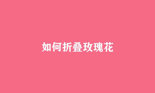 如何折叠玫瑰花