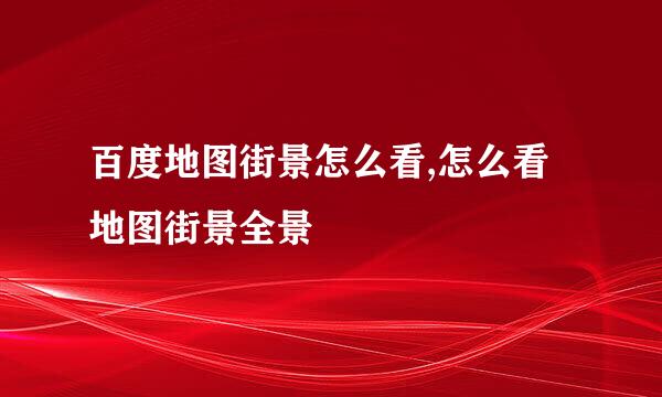 百度地图街景怎么看,怎么看地图街景全景