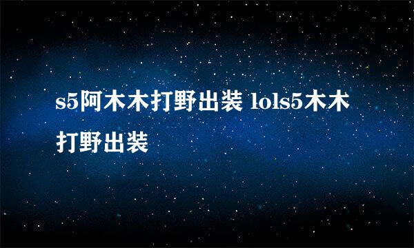 s5阿木木打野出装 lols5木木打野出装