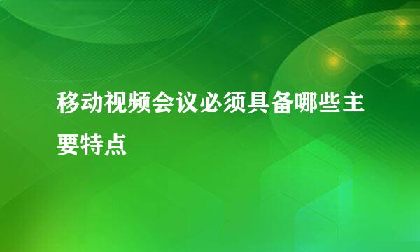 移动视频会议必须具备哪些主要特点