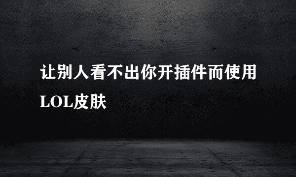 让别人看不出你开插件而使用LOL皮肤