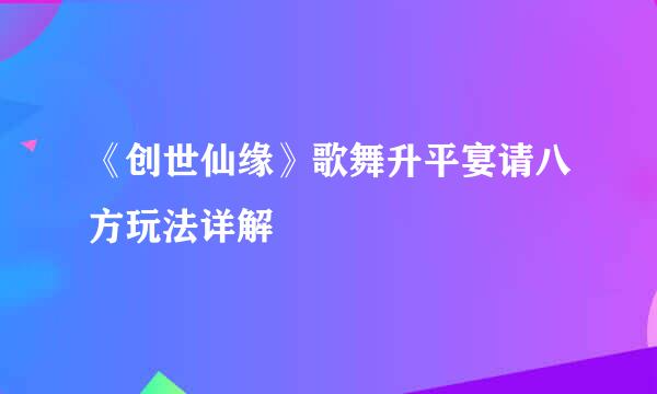 《创世仙缘》歌舞升平宴请八方玩法详解