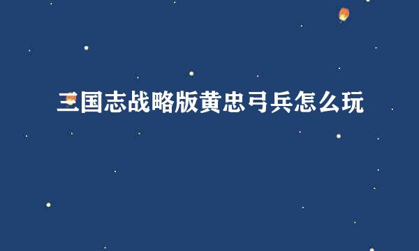 三国志战略版黄忠弓兵怎么玩