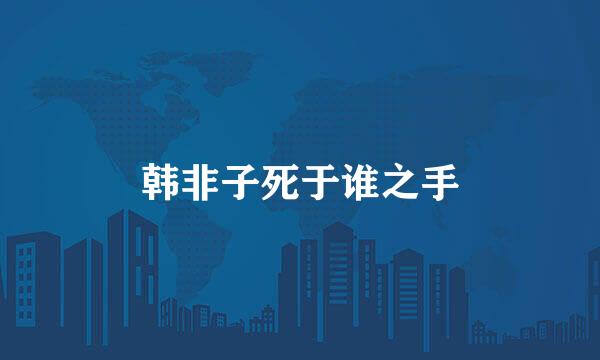 韩非子死于谁之手