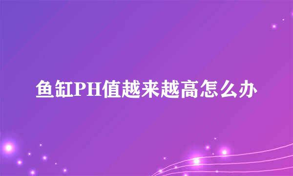 鱼缸PH值越来越高怎么办