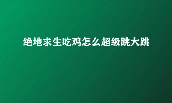 绝地求生吃鸡怎么超级跳大跳