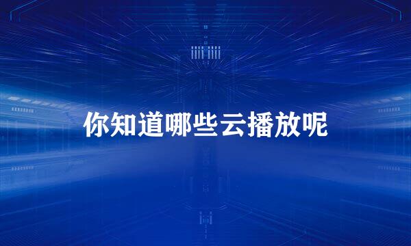 你知道哪些云播放呢