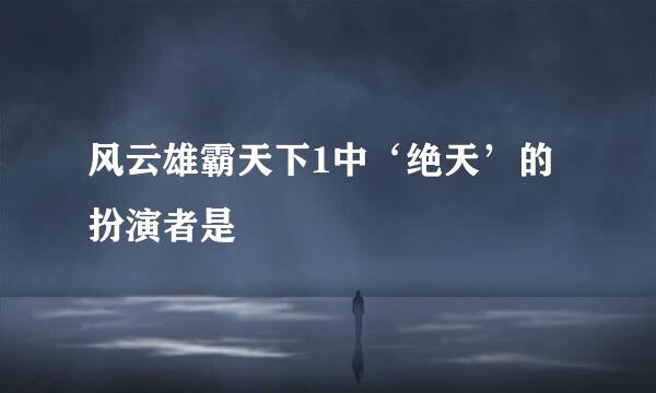 风云雄霸天下1中‘绝天’的扮演者是