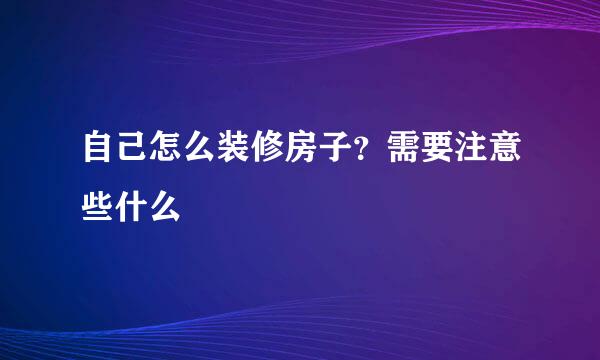 自己怎么装修房子？需要注意些什么