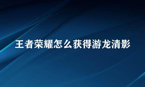 王者荣耀怎么获得游龙清影