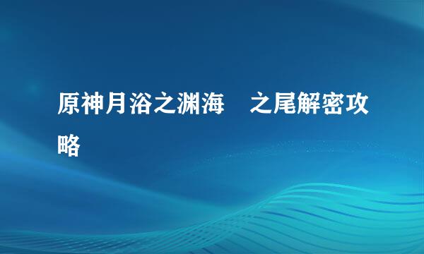 原神月浴之渊海祇之尾解密攻略