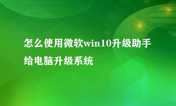 怎么使用微软win10升级助手给电脑升级系统