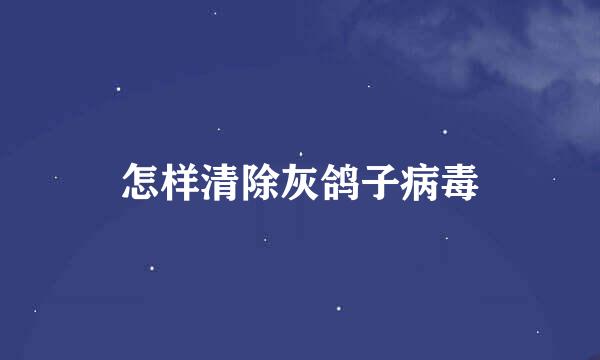 怎样清除灰鸽子病毒
