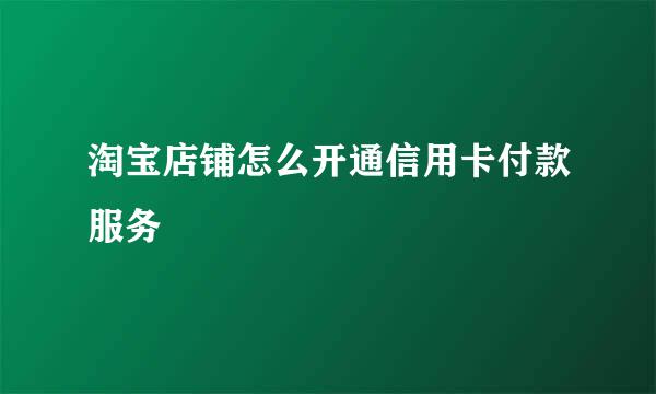 淘宝店铺怎么开通信用卡付款服务