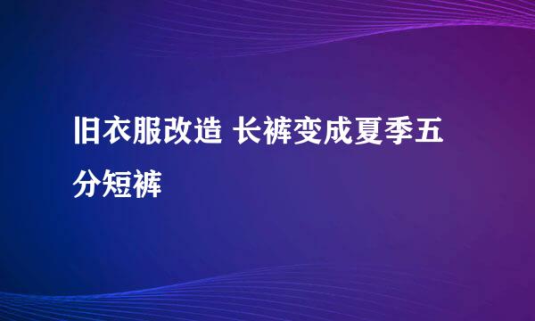 旧衣服改造 长裤变成夏季五分短裤