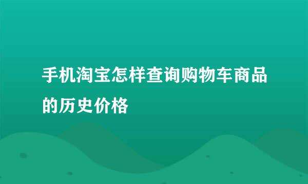 手机淘宝怎样查询购物车商品的历史价格