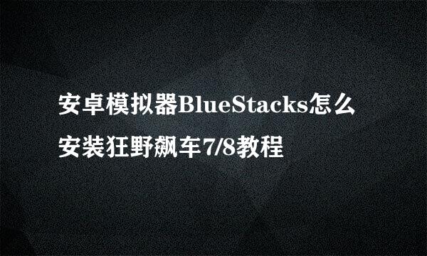 安卓模拟器BlueStacks怎么安装狂野飙车7/8教程