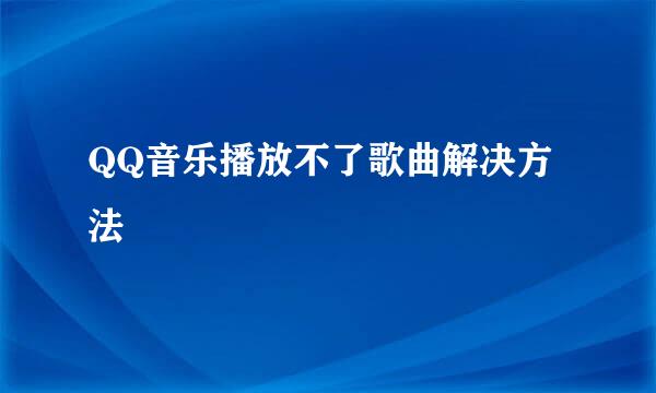 QQ音乐播放不了歌曲解决方法