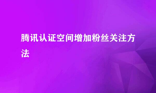 腾讯认证空间增加粉丝关注方法