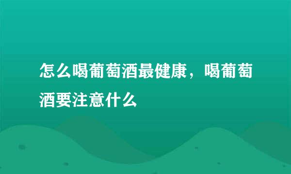怎么喝葡萄酒最健康，喝葡萄酒要注意什么