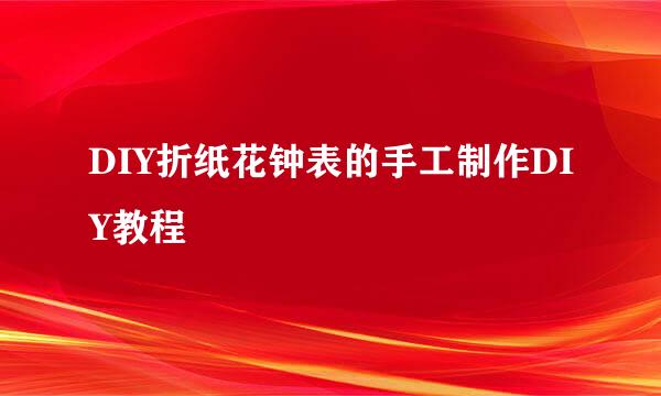 DIY折纸花钟表的手工制作DIY教程