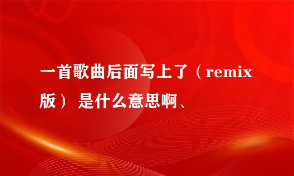 一首歌曲后面写上了（remix版） 是什么意思啊、