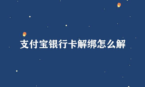 支付宝银行卡解绑怎么解