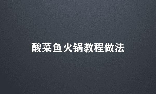 酸菜鱼火锅教程做法