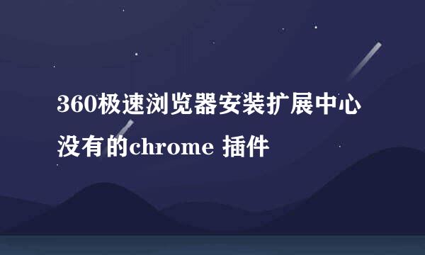 360极速浏览器安装扩展中心没有的chrome 插件