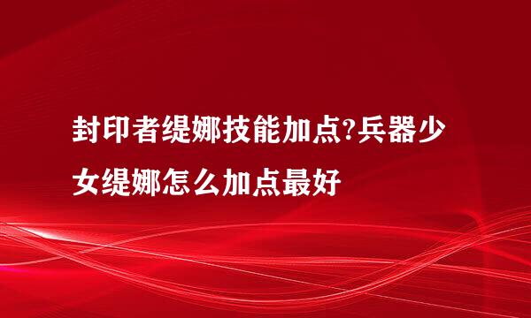 封印者缇娜技能加点?兵器少女缇娜怎么加点最好