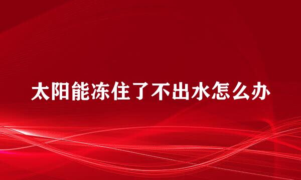 太阳能冻住了不出水怎么办