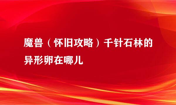 魔兽（怀旧攻略）千针石林的异形卵在哪儿