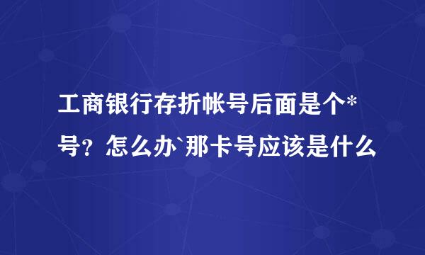 工商银行存折帐号后面是个*号？怎么办`那卡号应该是什么