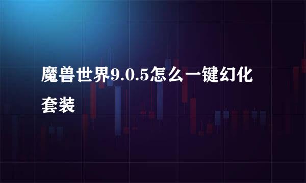魔兽世界9.0.5怎么一键幻化套装