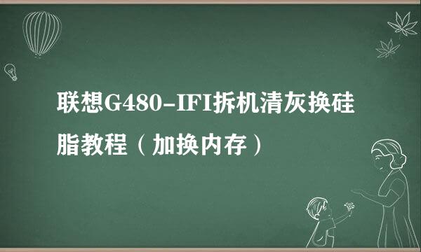 联想G480-IFI拆机清灰换硅脂教程（加换内存）