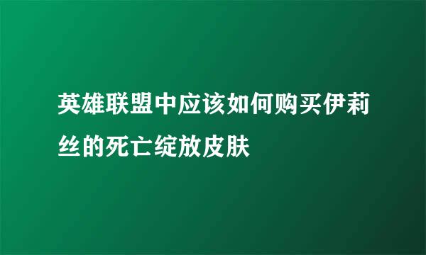 英雄联盟中应该如何购买伊莉丝的死亡绽放皮肤