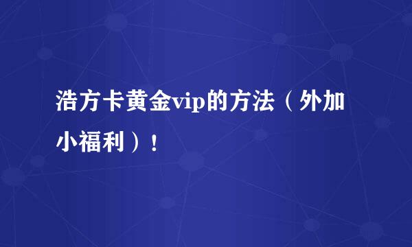 浩方卡黄金vip的方法（外加小福利）！
