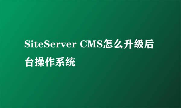 SiteServer CMS怎么升级后台操作系统