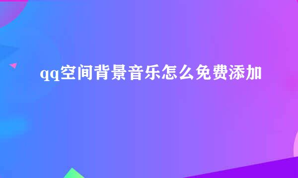 qq空间背景音乐怎么免费添加