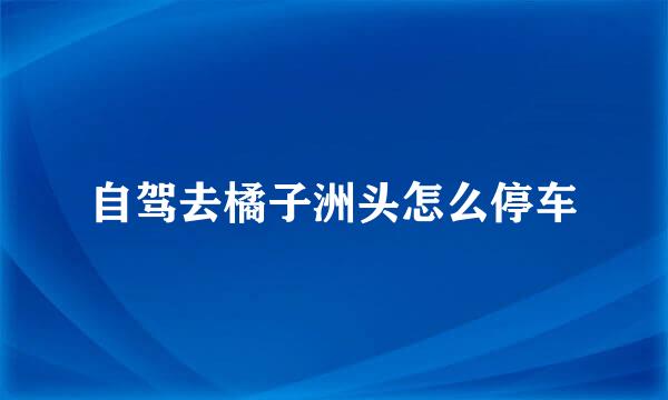 自驾去橘子洲头怎么停车