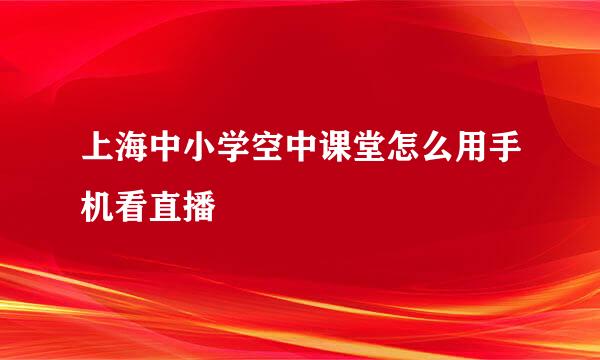 上海中小学空中课堂怎么用手机看直播