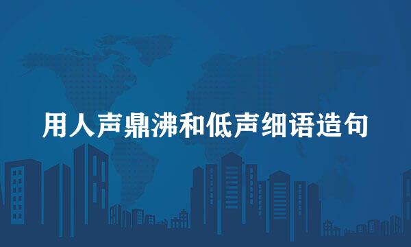 用人声鼎沸和低声细语造句