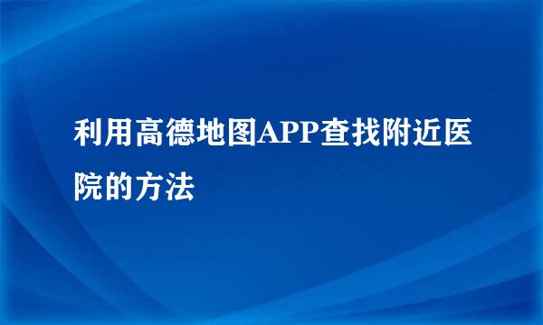 利用高德地图APP查找附近医院的方法