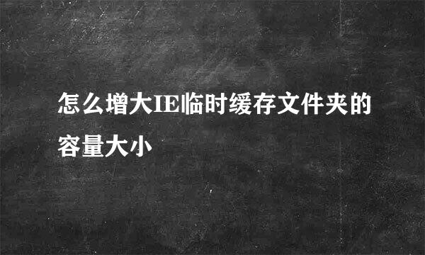 怎么增大IE临时缓存文件夹的容量大小